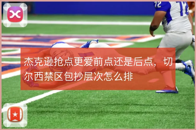 杰克逊抢点更爱前点还是后点,切尔西禁区包抄层次怎么排