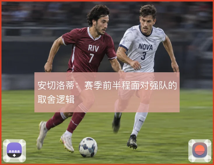 安切洛蒂：赛季前半程面对强队的取舍逻辑