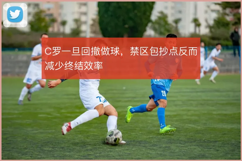 C罗一旦回撤做球,禁区包抄点反而减少终结效率