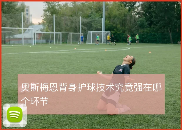 奥斯梅恩背身护球技术究竟强在哪个环节