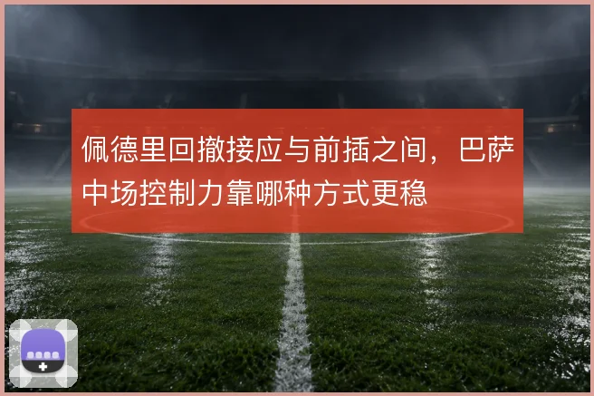 佩德里回撤接应与前插之间，巴萨中场控制力靠哪种方式更稳