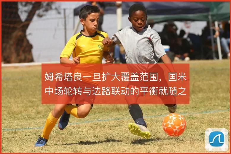 姆希塔良一旦扩大覆盖范围，国米中场轮转与边路联动的平衡就随之改变