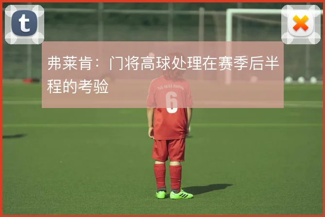 弗莱肯：门将高球处理在赛季后半程的考验