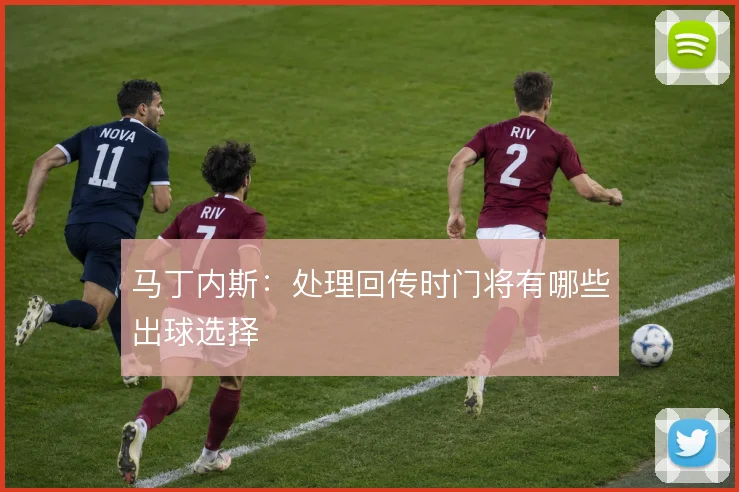 马丁内斯：处理回传时门将有哪些出球选择