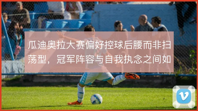 瓜迪奥拉大赛偏好控球后腰而非扫荡型,冠军阵容与自我执念之间如何平衡