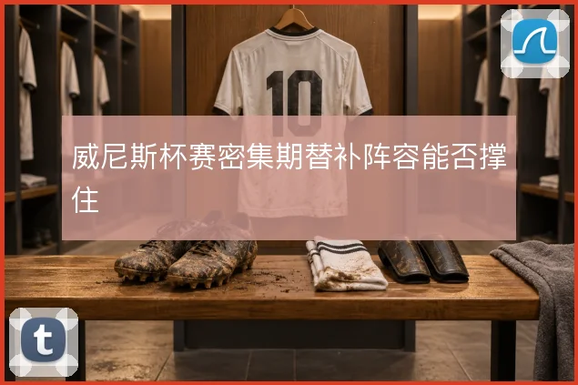 威尼斯杯赛密集期替补阵容能否撑住