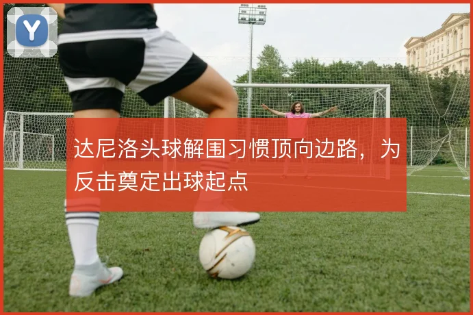 达尼洛头球解围习惯顶向边路,为反击奠定出球起点