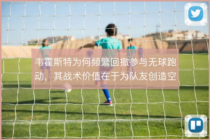 韦霍斯特为何频繁回撤参与无球跑动，其战术价值在于为队友创造空间