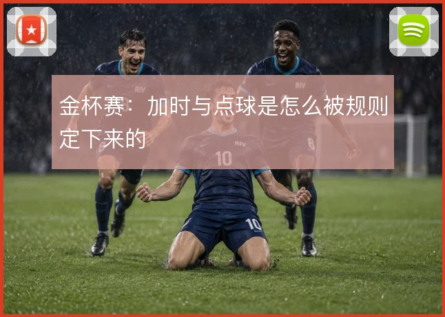 金杯赛：加时与点球是怎么被规则定下来的
