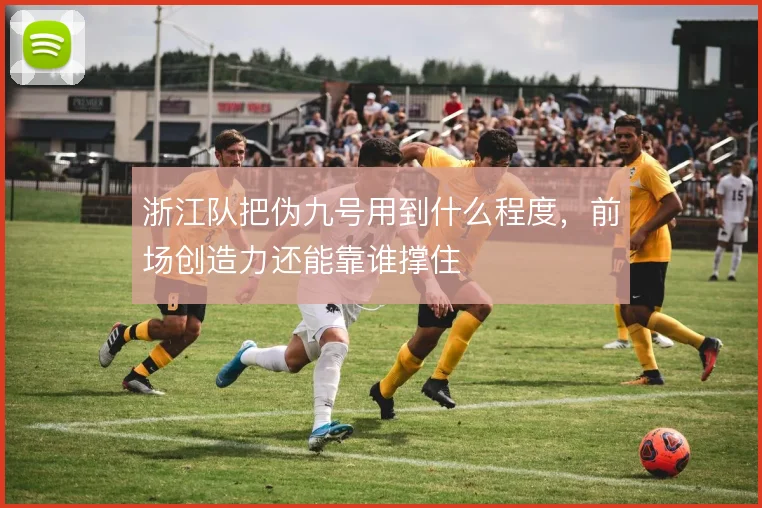 浙江队把伪九号用到什么程度,前场创造力还能靠谁撑住