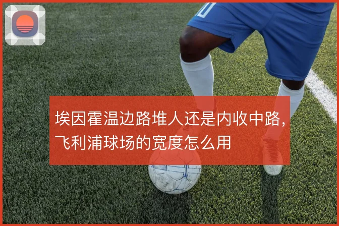 埃因霍温边路堆人还是内收中路,飞利浦球场的宽度怎么用