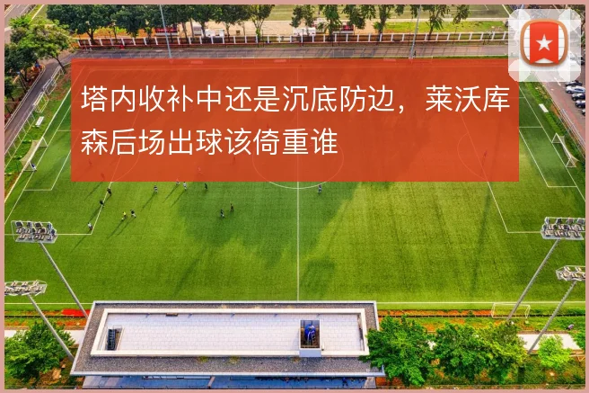 塔内收补中还是沉底防边，莱沃库森后场出球该倚重谁