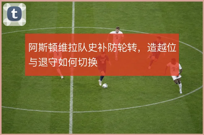 阿斯顿维拉队史补防轮转，造越位与退守如何切换