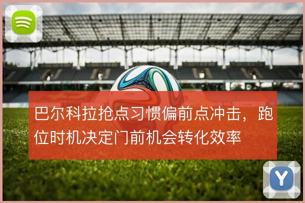 巴尔科拉抢点习惯偏前点冲击，跑位时机决定门前机会转化效率