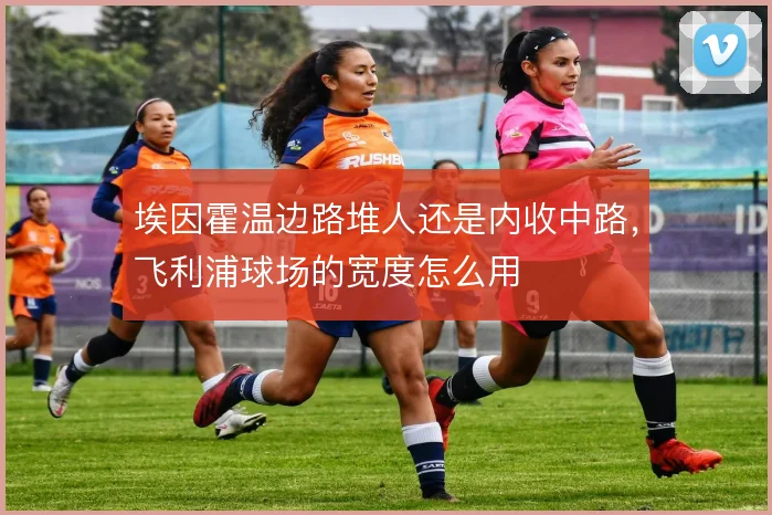 埃因霍温边路堆人还是内收中路,飞利浦球场的宽度怎么用