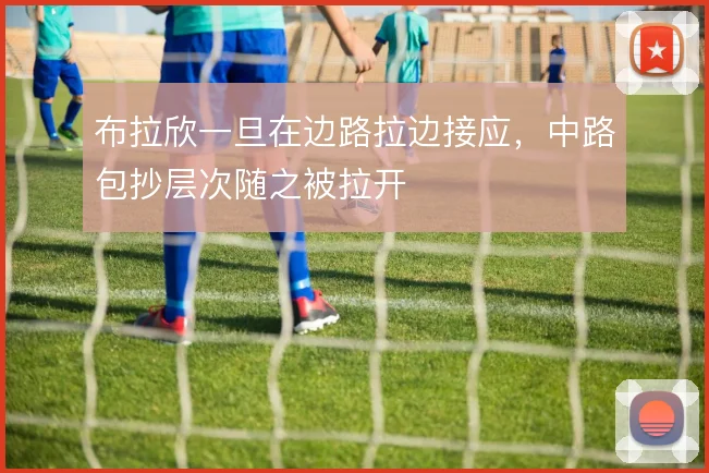 布拉欣一旦在边路拉边接应，中路包抄层次随之被拉开