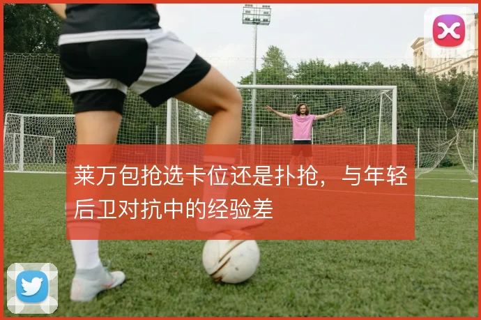 莱万包抢选卡位还是扑抢，与年轻后卫对抗中的经验差