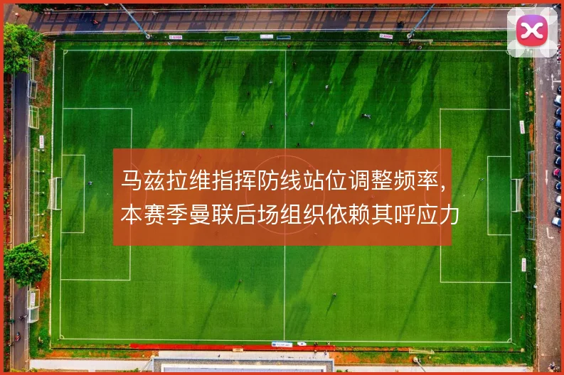 马兹拉维指挥防线站位调整频率，本赛季曼联后场组织依赖其呼应力