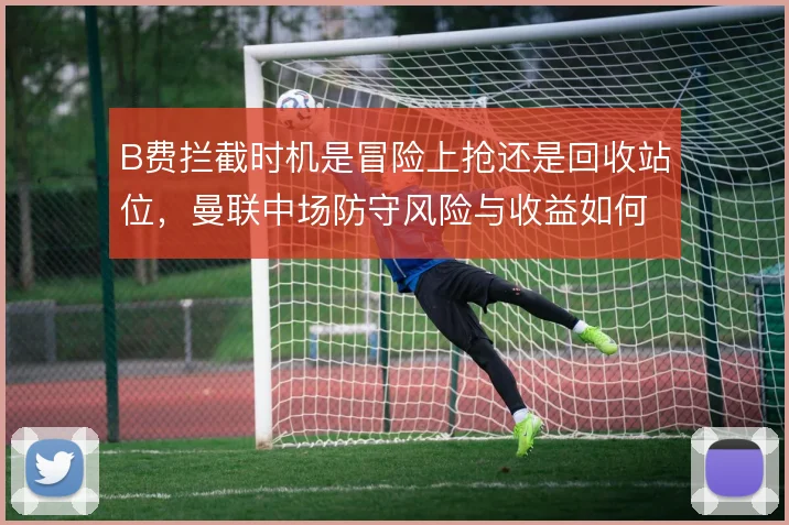 B费拦截时机是冒险上抢还是回收站位，曼联中场防守风险与收益如何权衡