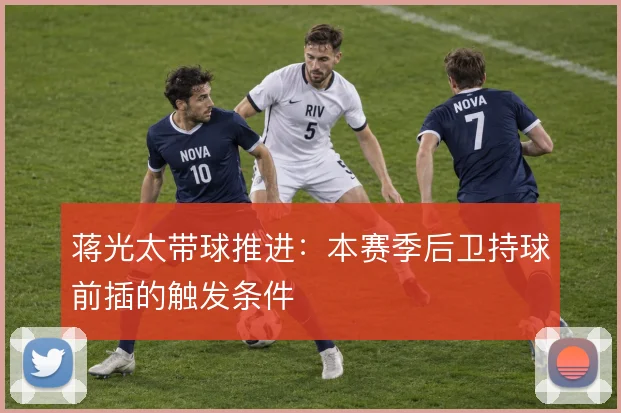 蒋光太带球推进：本赛季后卫持球前插的触发条件