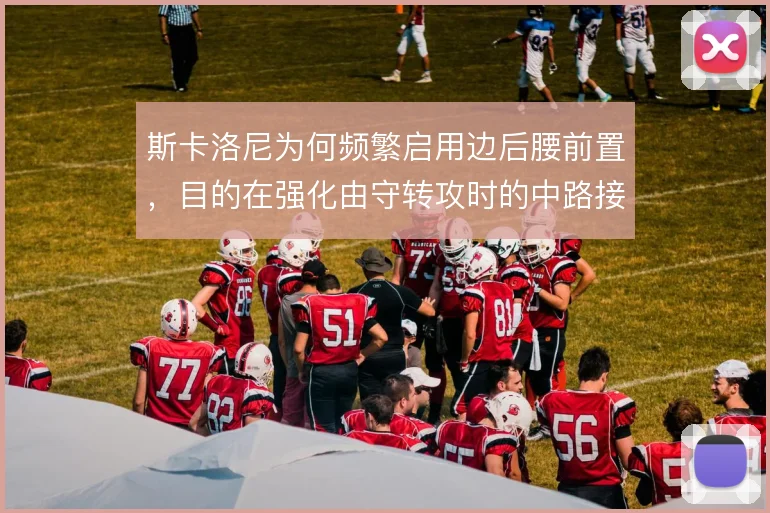 斯卡洛尼为何频繁启用边后腰前置，目的在强化由守转攻时的中路接应密度