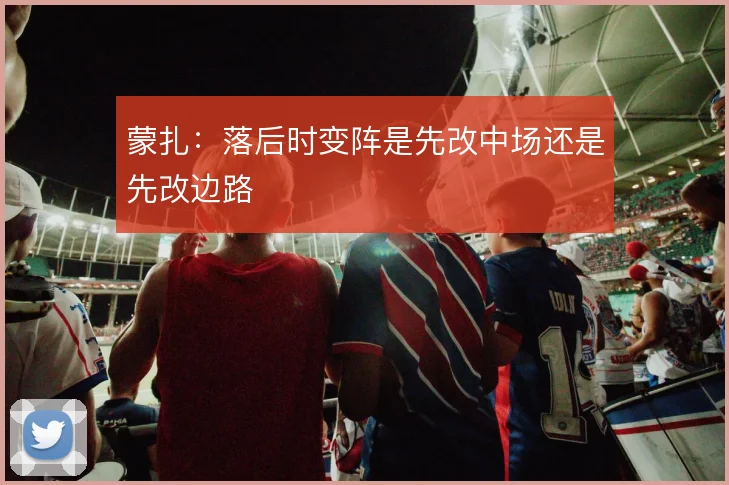 蒙扎：落后时变阵是先改中场还是先改边路