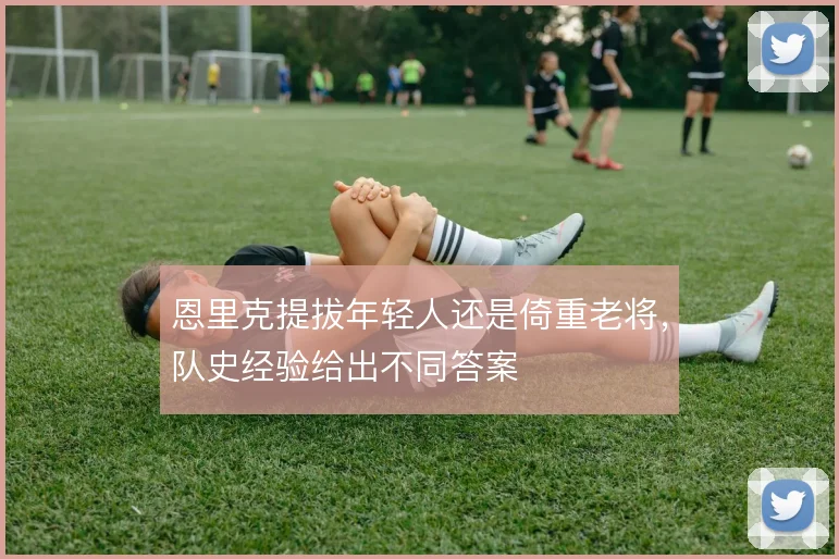 恩里克提拔年轻人还是倚重老将，队史经验给出不同答案