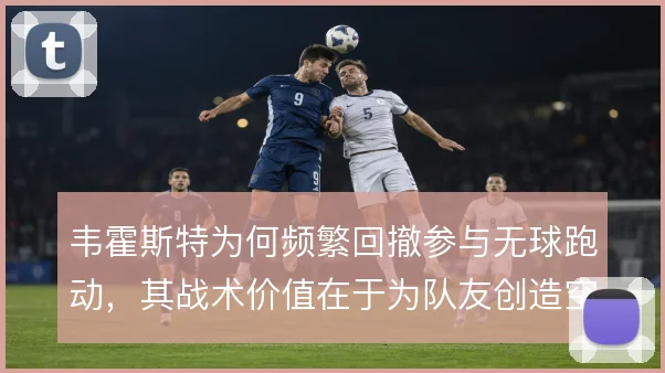 韦霍斯特为何频繁回撤参与无球跑动，其战术价值在于为队友创造空间