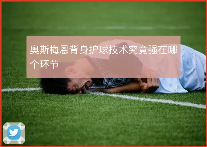 奥斯梅恩背身护球技术究竟强在哪个环节