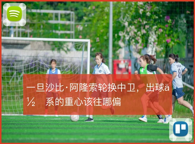 一旦沙比·阿隆索轮换中卫，出球体系的重心该往哪偏