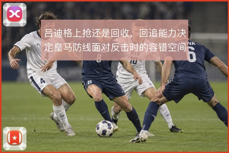 吕迪格上抢还是回收,回追能力决定皇马防线面对反击时的容错空间