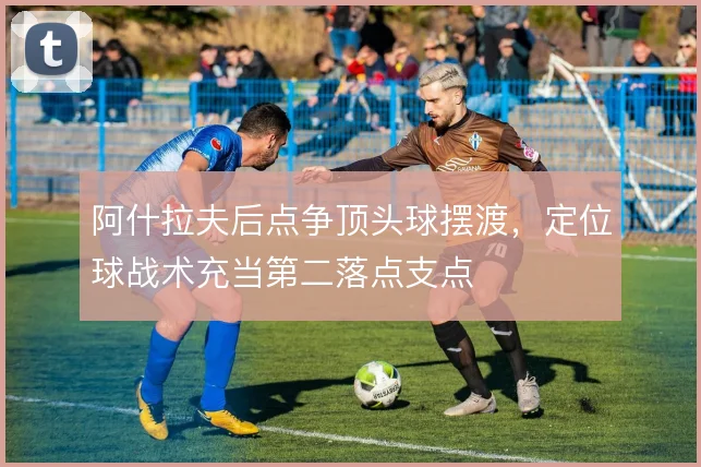 阿什拉夫后点争顶头球摆渡，定位球战术充当第二落点支点