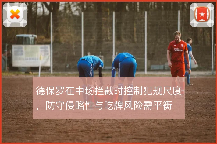 德保罗在中场拦截时控制犯规尺度,防守侵略性与吃牌风险需平衡